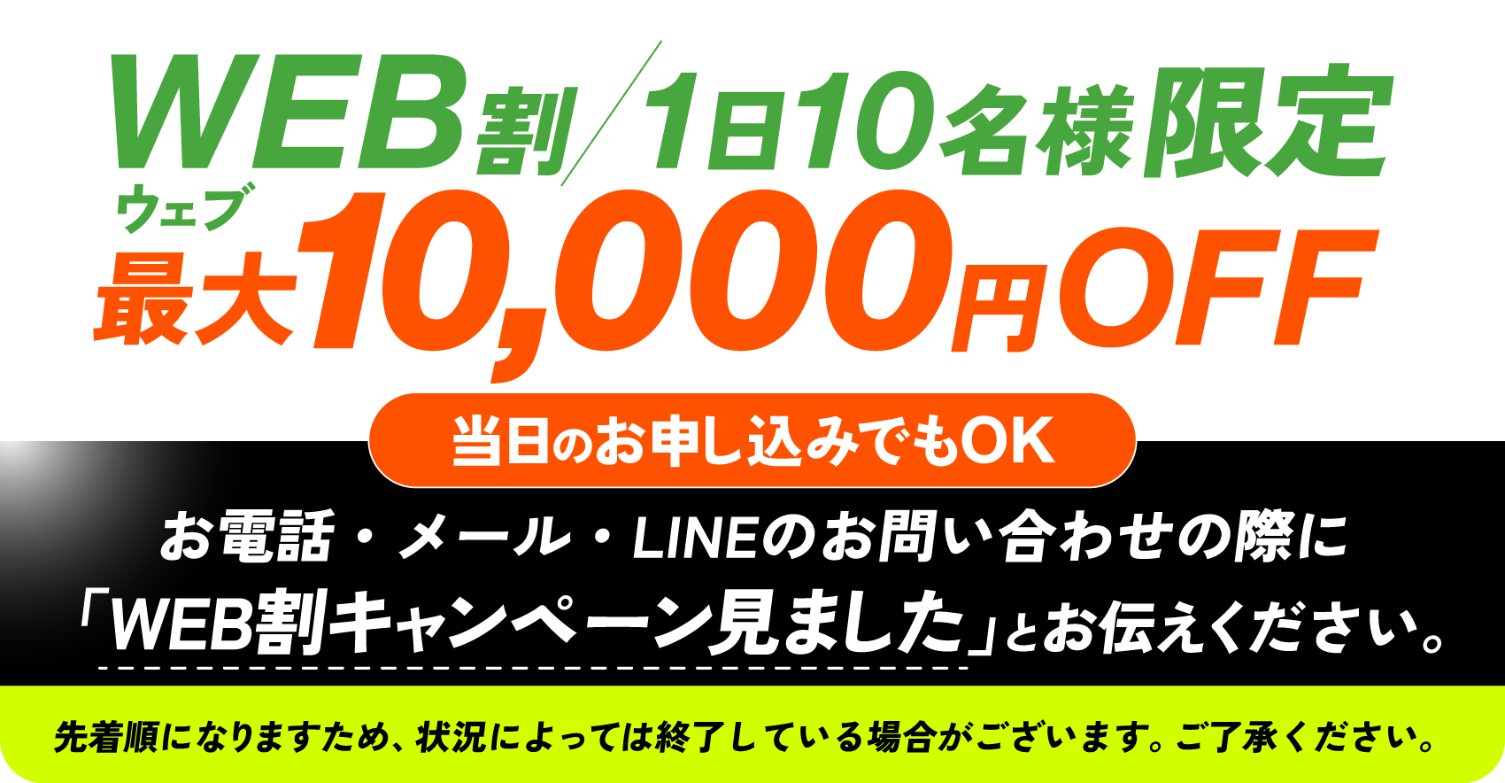 WEB割/1日10名様限定 最大10,000円OFF 当日のお申し込みでもOK お電話・メール・LINEのお問い合わせの際に「WEB割キャンペーン見ました」とお伝えください。 先着順になりますため、状況によっては終了している場合がございます。ご了承ください。